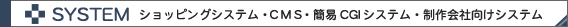SYSTEM：ショッピングシステム・CMS・簡易CGIシステム・制作会社向けシステム